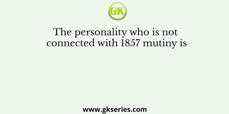 The personality who is not connected with 1857 mutiny is
