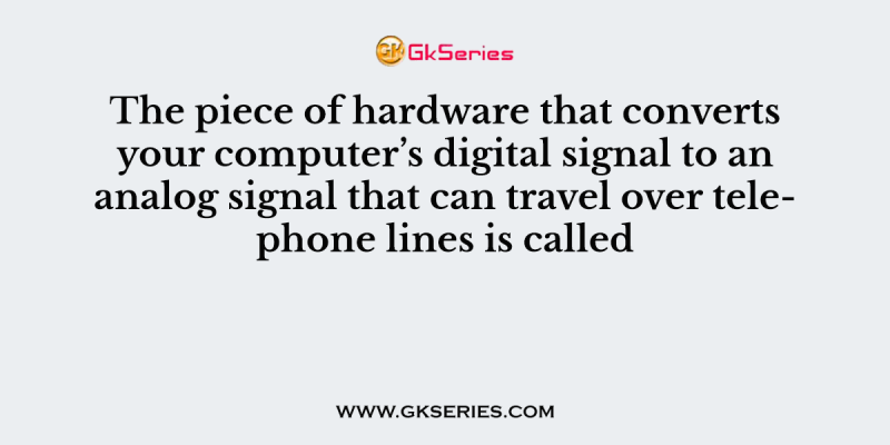 The piece of hardware that converts your computer’s digital signal to an analog signal that can travel over telephone lines is called