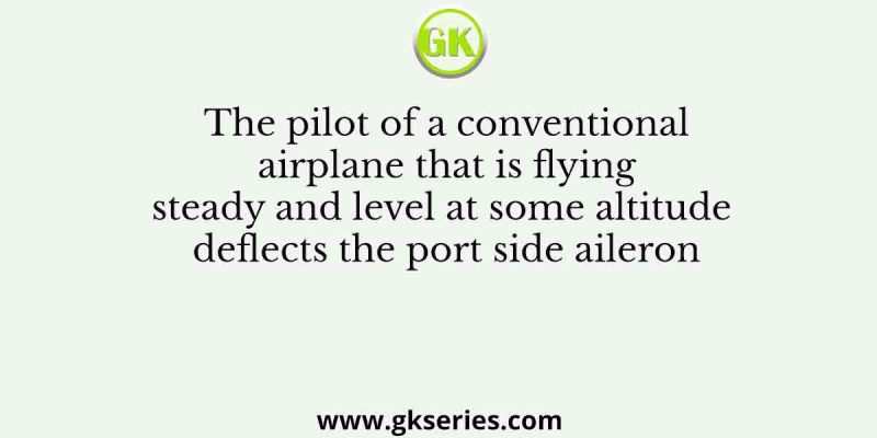 The pilot of a conventional airplane that is flying steady and level at some altitude deflects the port side aileron