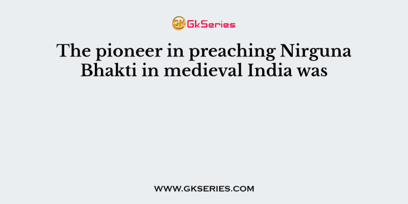 The pioneer in preaching Nirguna Bhakti in medieval India was: