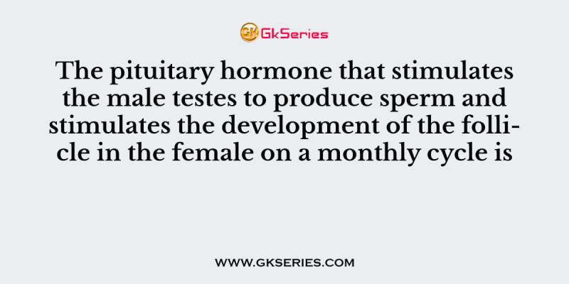 The pituitary hormone that stimulates the male testes to produce sperm and stimulates the development of the follicle in the female on a monthly cycle is