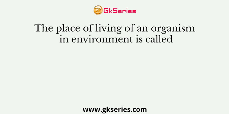 The place of living of an organism in environment is called
