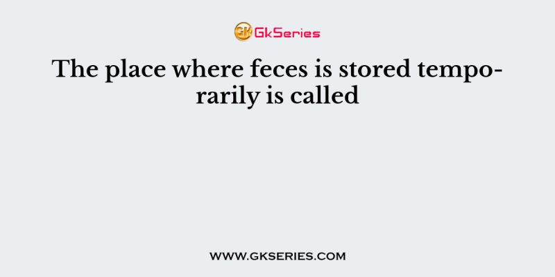 The place where feces is stored temporarily is called
