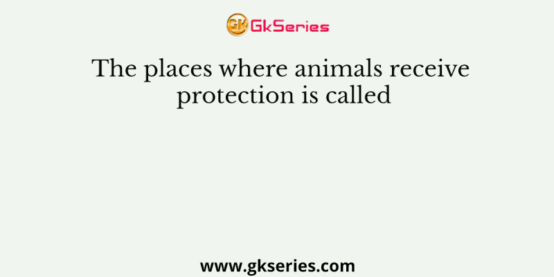 The places where animals receive protection is called