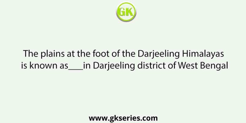 The plains at the foot of the Darjeeling Himalayas is known as___in Darjeeling district of West Bengal