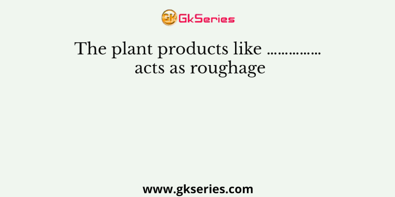 The plant products like …………… acts as roughage
