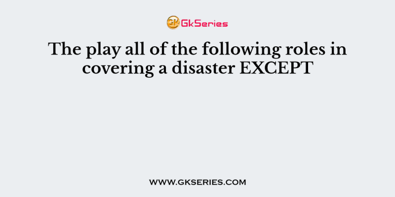 The play all of the following roles in covering a disaster EXCEPT