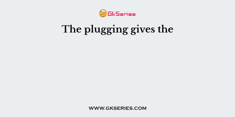 The plugging gives the
