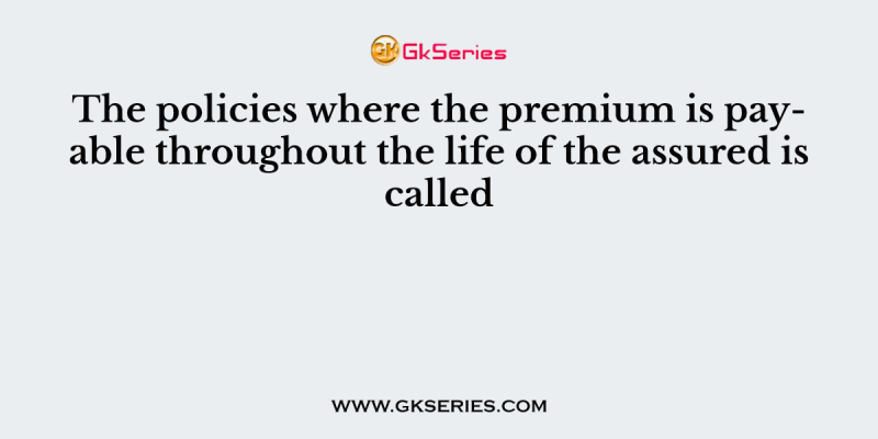 The policies where the premium is payable throughout the life of the assured is called