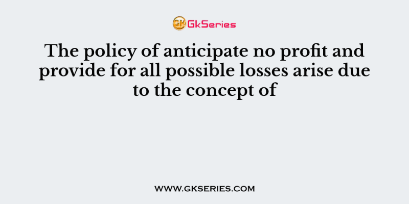 The policy of anticipate no profit and provide for all possible losses arise due to the concept of