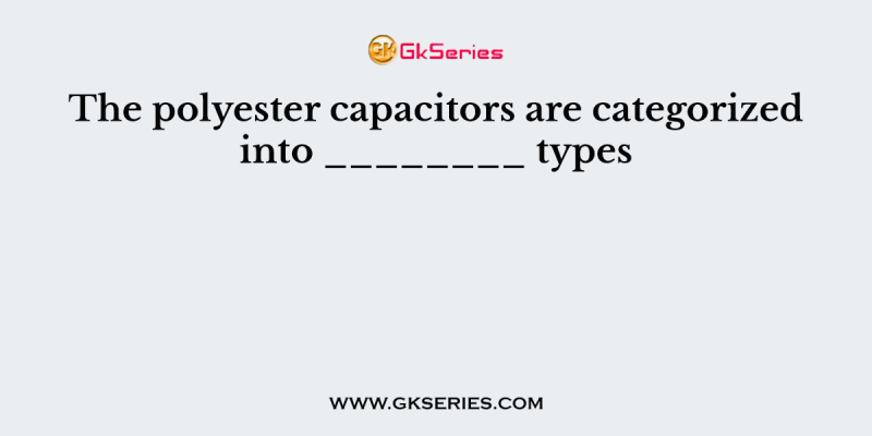 The polyester capacitors are categorized into ________ types