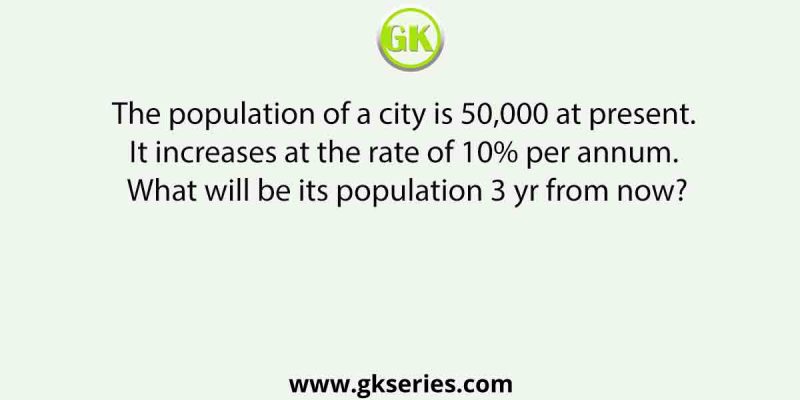 The population of a city is 50,000 at present. It increases at the rate of 10% per annum. What will be its population 3 yr from now?