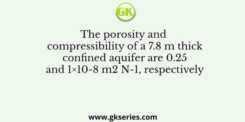 The porosity and compressibility of a 7.8 m thick confined aquifer are 0.25 and 1×10-8 m2 N-1, respectively