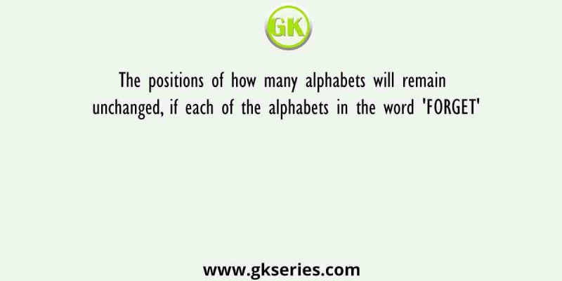 The positions of how many alphabets will remain unchanged, if each of the alphabets in the word ‘FORGET’