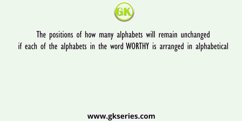 The positions of how many alphabets will remain unchanged if each of the alphabets in the word WORTHY is arranged in alphabetical