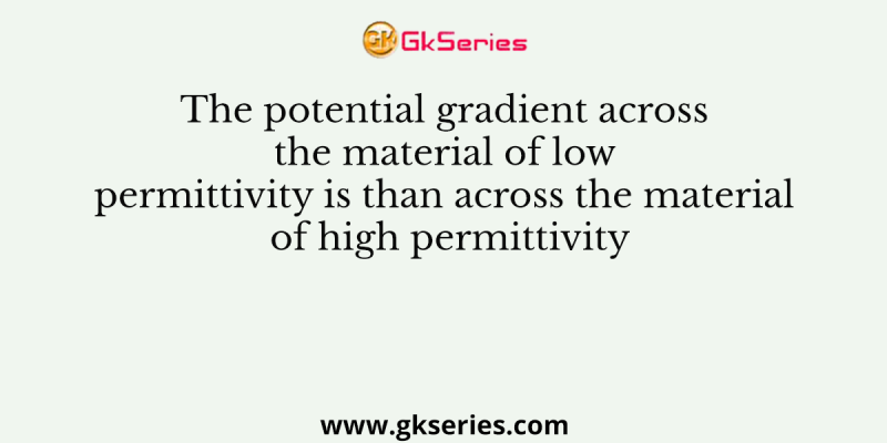 The potential gradient across the material of low permittivity is than across the material of high permittivity