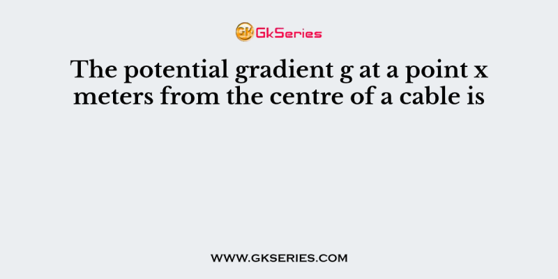 The potential gradient g at a point x meters from the centre of a cable is