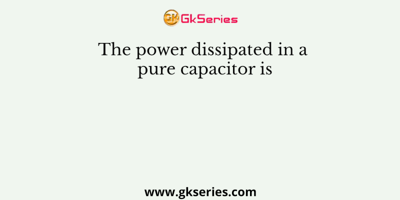 The power dissipated in a pure capacitor is