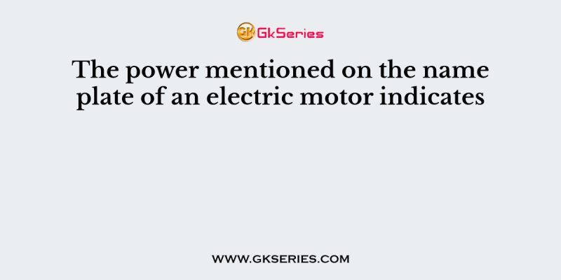 The power mentioned on the name plate of an electric motor indicates