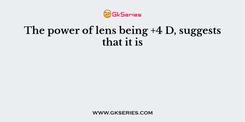 The power of lens being +4 D, suggests that it is