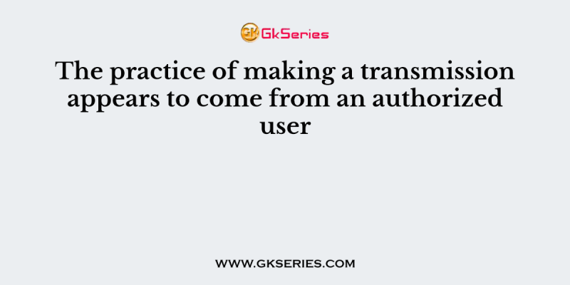 The practice of making a transmission appears to come from an authorized user