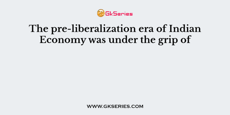 The pre-liberalization era of Indian Economy was under the grip of