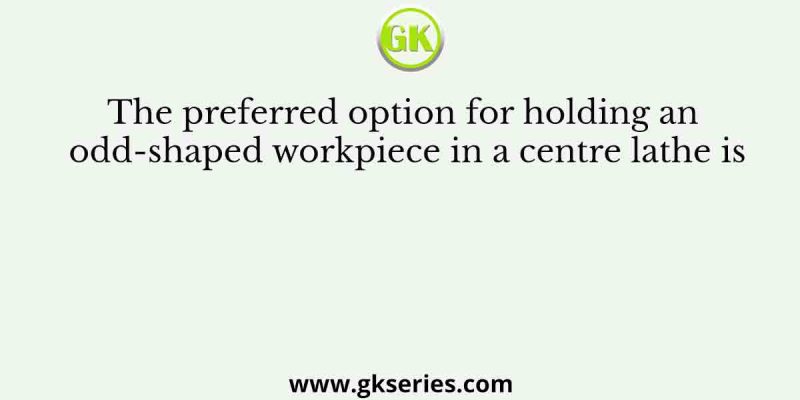 The preferred option for holding an odd-shaped workpiece in a centre lathe is