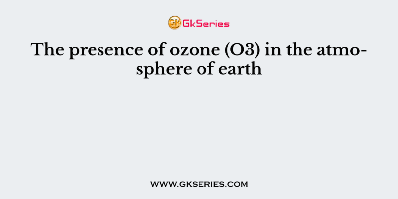 The presence of ozone (O3) in the atmosphere of earth