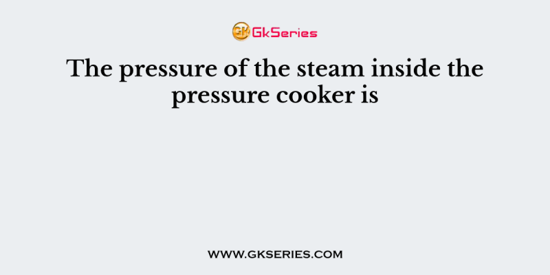 The pressure of the steam inside the pressure cooker is
