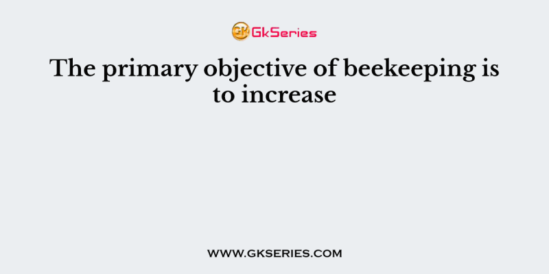 The primary objective of beekeeping is to increase