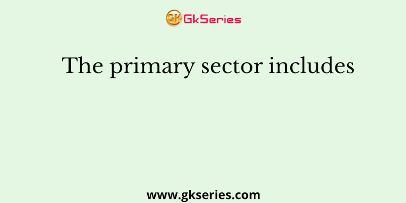 The primary sector includes