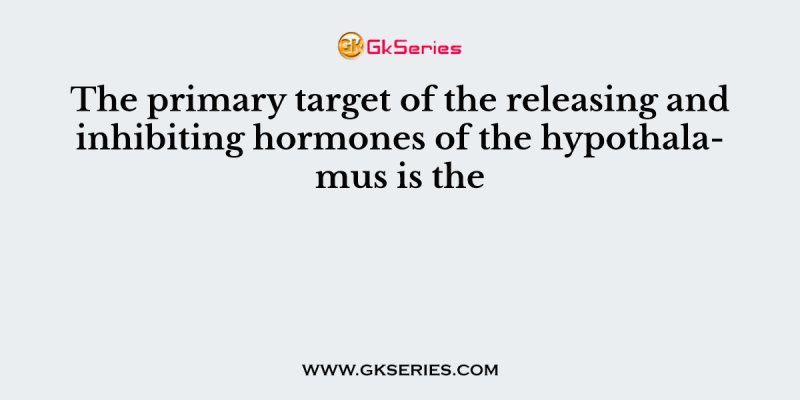The primary target of the releasing and inhibiting hormones of the hypothalamus is the