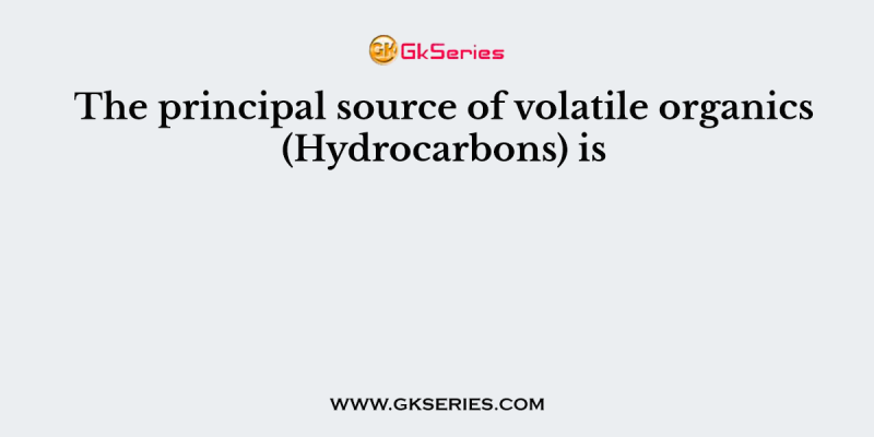 The principal source of volatile organics (Hydrocarbons) is
