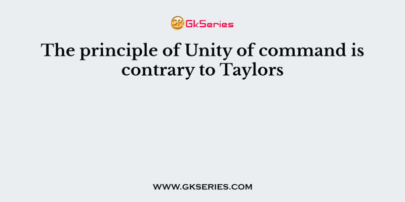 The principle of Unity of command is contrary to Taylors