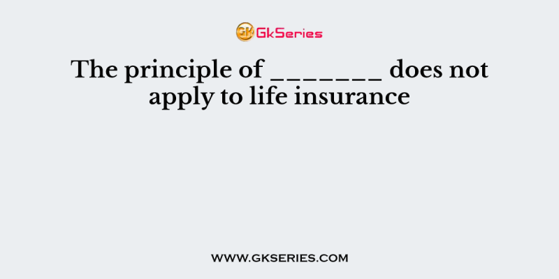 The principle of _______ does not apply to life insurance
