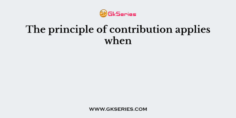The principle of contribution applies when
