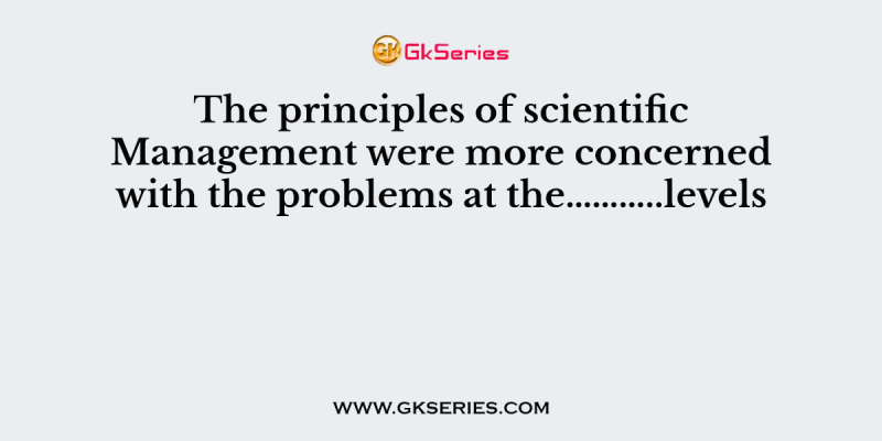 The principles of scientific Management were more concerned with the problems at the………..levels