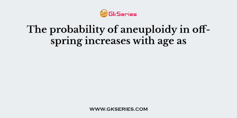 The probability of aneuploidy in offspring increases with age as