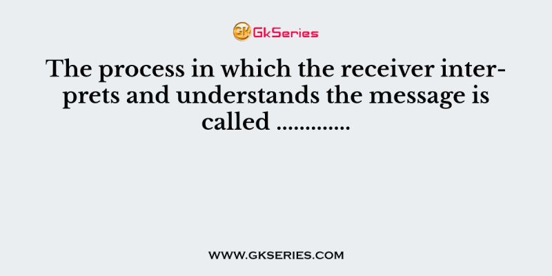 The process in which the receiver interprets and understands the message is called ………….