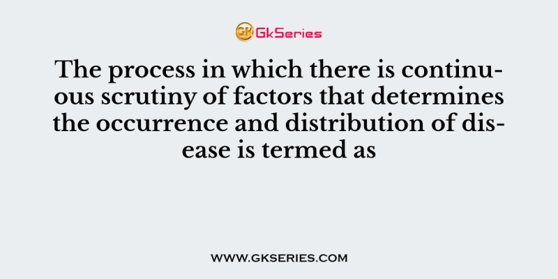 The process in which there is continuous scrutiny of factors that determines the occurrence and distribution of disease is termed as