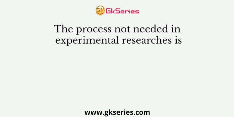 The process not needed in experimental researches is