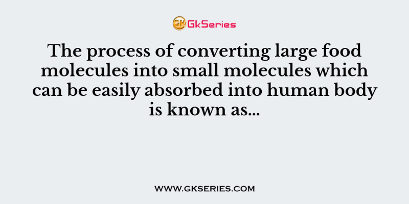 The process of converting large food molecules into small molecules which can be easily absorbed into human body is known as…