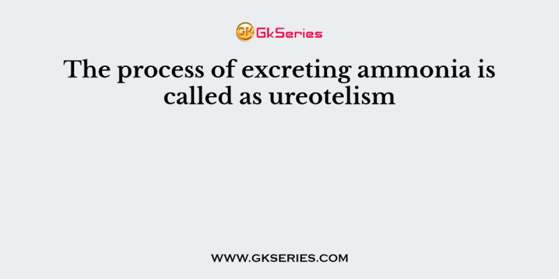 The process of excreting ammonia is called as ureotelism