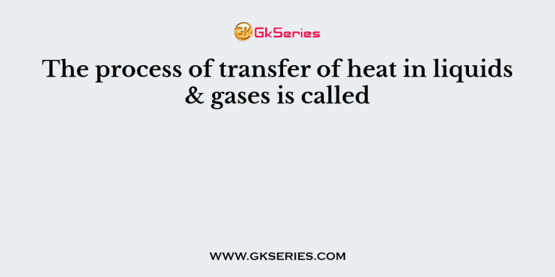The process of transfer of heat in liquids & gases is called