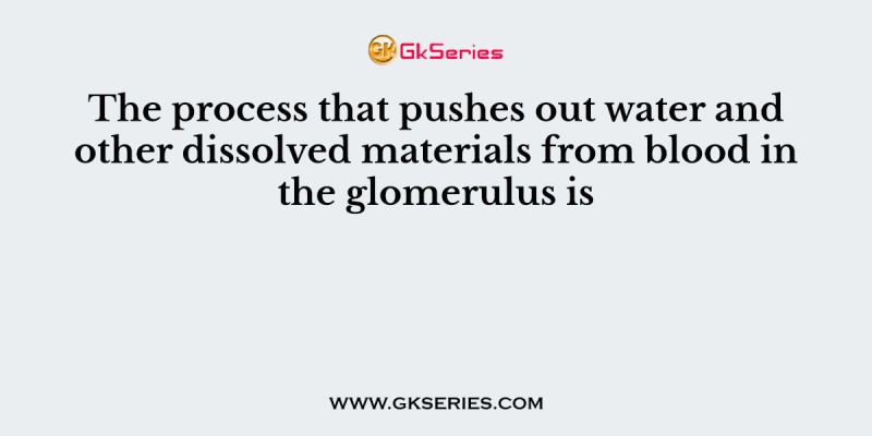 The process that pushes out water and other dissolved materials from blood in the glomerulus is