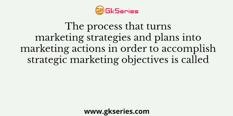 The process that turns marketing strategies and plans into marketing actions in order to accomplish strategic marketing objectives is called