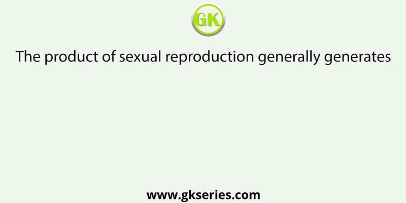 The product of sexual reproduction generally generates  [AIPMT 2013]