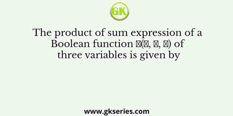 The product of sum expression of a Boolean function 𝐹(𝐴, 𝐵, 𝐶) of three variables is given by