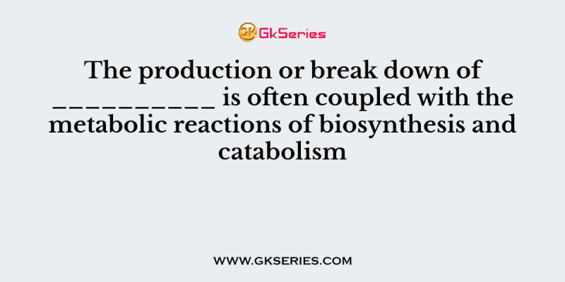 The production or break down of __________ is often coupled with the metabolic reactions of biosynthesis and catabolism