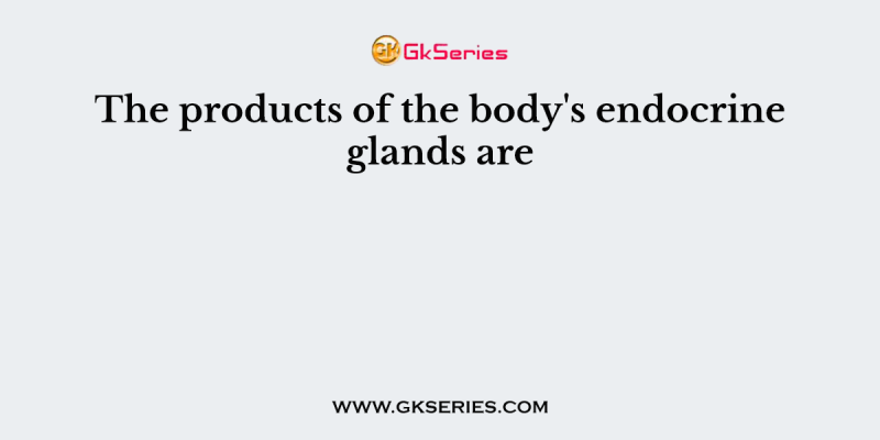 The products of the body’s endocrine glands are